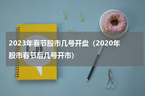 2023年春节股市几号开盘（2020年股市春节后几号开市）