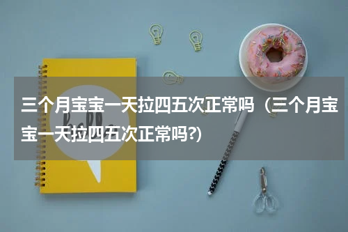 三个月宝宝一天拉四五次正常吗（三个月宝宝一天拉四五次正常吗?）