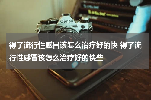 得了流行性感冒该怎么治疗好的快 得了流行性感冒该怎么治疗好的快些