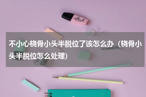 不小心桡骨小头半脱位了该怎么办（桡骨小头半脱位怎么处理）