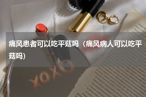 痛风患者可以吃平菇吗（痛风病人可以吃平菇吗）