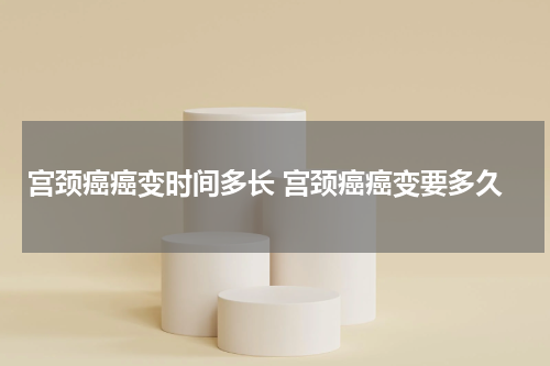 宫颈癌癌变时间多长 宫颈癌癌变要多久