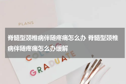 脊髓型颈椎病伴随疼痛怎么办 脊髓型颈椎病伴随疼痛怎么办缓解