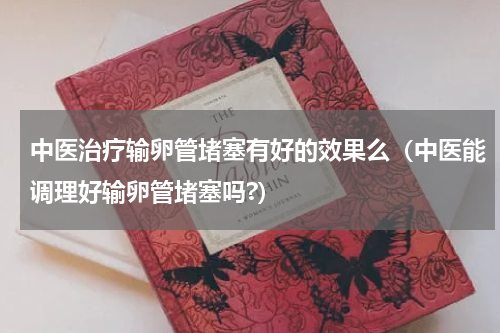 中医治疗输卵管堵塞有好的效果么（中医能调理好输卵管堵塞吗?）