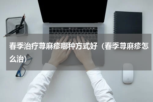 春季治疗荨麻疹哪种方式好（春季荨麻疹怎么治）
