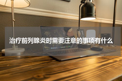 治疗前列腺炎时需要注意的事项有什么