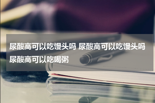 尿酸高可以吃馒头吗 尿酸高可以吃馒头吗尿酸高可以吃喝粥