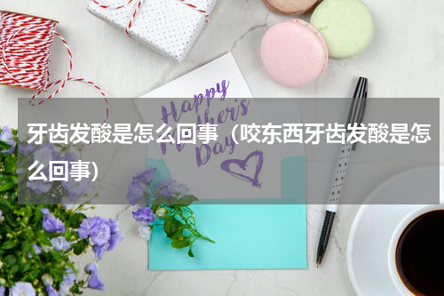 牙齿发酸是怎么回事（咬东西牙齿发酸是怎么回事）