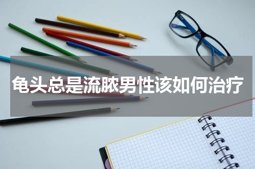 龟头总是流脓男性该如何治疗