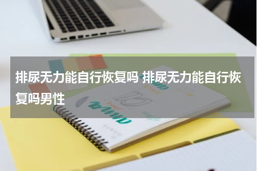 排尿无力能自行恢复吗 排尿无力能自行恢复吗男性