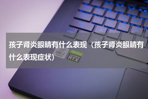 孩子肾炎眼睛有什么表现（孩子肾炎眼睛有什么表现症状）