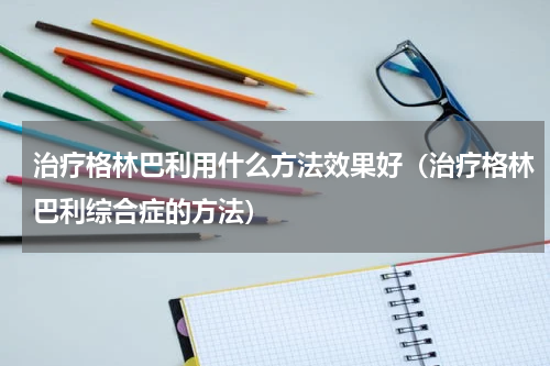 治疗格林巴利用什么方法效果好（治疗格林巴利综合症的方法）