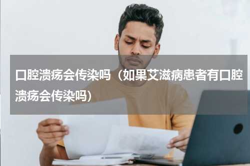 口腔溃疡会传染吗（如果艾滋病患者有口腔溃疡会传染吗）