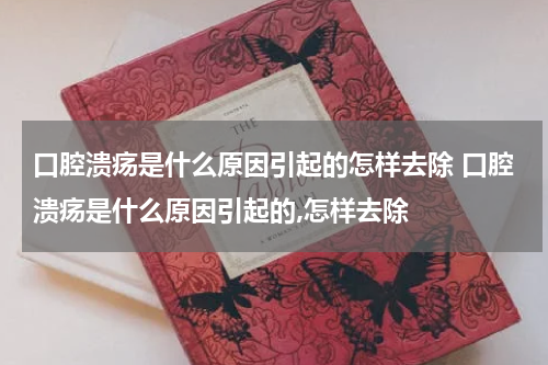 口腔溃疡是什么原因引起的怎样去除 口腔溃疡是什么原因引起的,怎样去除