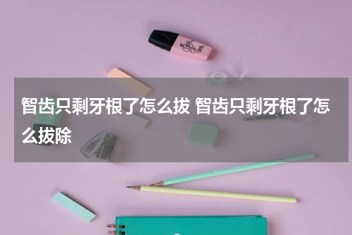 智齿只剩牙根了怎么拔 智齿只剩牙根了怎么拔除