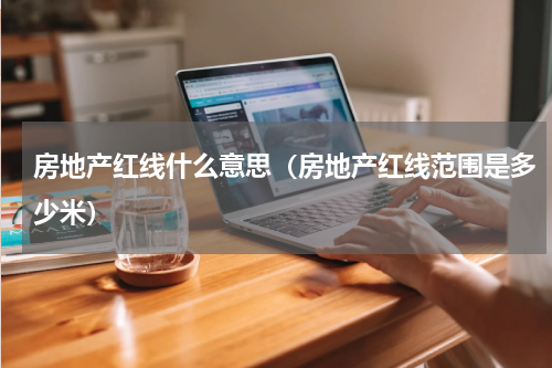 房地产红线什么意思（房地产红线范围是多少米）