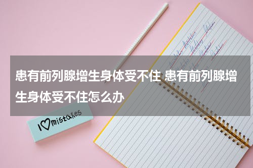患有前列腺增生身体受不住 患有前列腺增生身体受不住怎么办