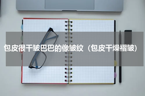 包皮很干皱巴巴的像皱纹（包皮干燥褶皱）