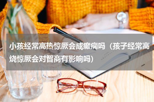小孩经常高热惊厥会成癫痫吗（孩子经常高烧惊厥会对智商有影响吗）