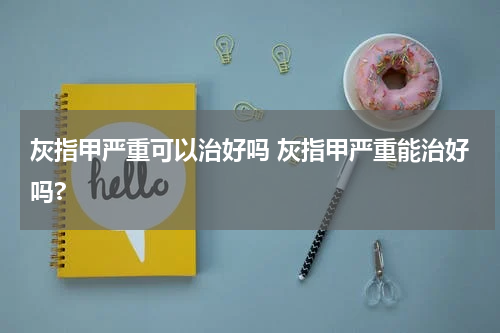 灰指甲严重可以治好吗 灰指甲严重能治好吗?