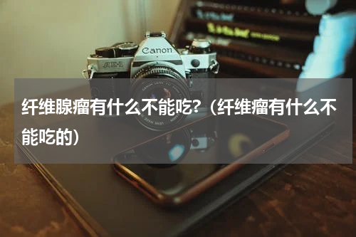 纤维腺瘤有什么不能吃?（纤维瘤有什么不能吃的）