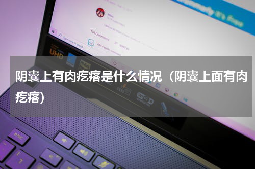 阴囊上有肉疙瘩是什么情况（阴囊上面有肉疙瘩）