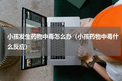 小孩发生药物中毒怎么办（小孩药物中毒什么反应）