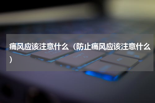 痛风应该注意什么（防止痛风应该注意什么）