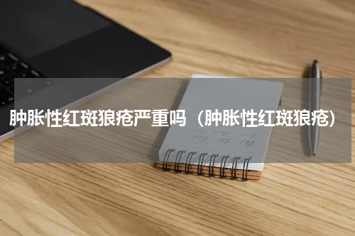 肿胀性红斑狼疮严重吗（肿胀性红斑狼疮）