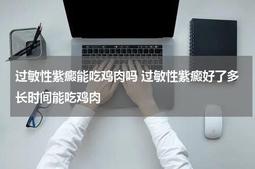 过敏性紫癜能吃鸡肉吗 过敏性紫癜好了多长时间能吃鸡肉