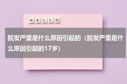 脱发严重是什么原因引起的（脱发严重是什么原因引起的17岁）