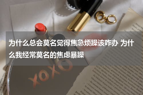 为什么总会莫名觉得焦急烦躁该咋办 为什么我经常莫名的焦虑暴躁