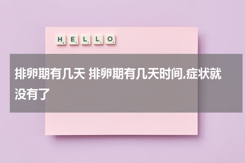 排卵期有几天 排卵期有几天时间,症状就没有了