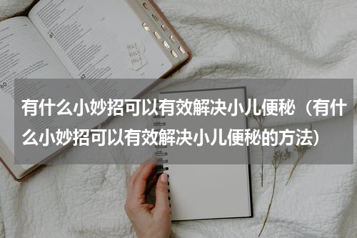 有什么小妙招可以有效解决小儿便秘（有什么小妙招可以有效解决小儿便秘的方法）