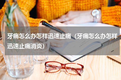 牙痛怎么办怎样迅速止痛（牙痛怎么办怎样迅速止痛消炎）