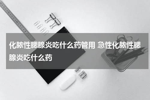 化脓性腮腺炎吃什么药管用 急性化脓性腮腺炎吃什么药