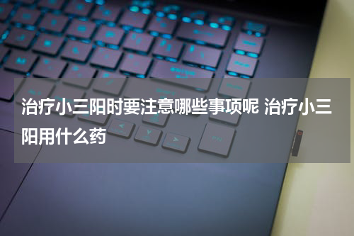 治疗小三阳时要注意哪些事项呢 治疗小三阳用什么药