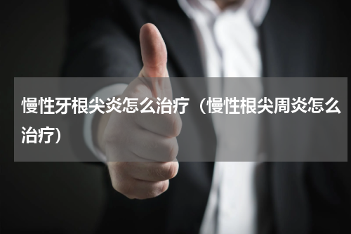 慢性牙根尖炎怎么治疗（慢性根尖周炎怎么治疗）