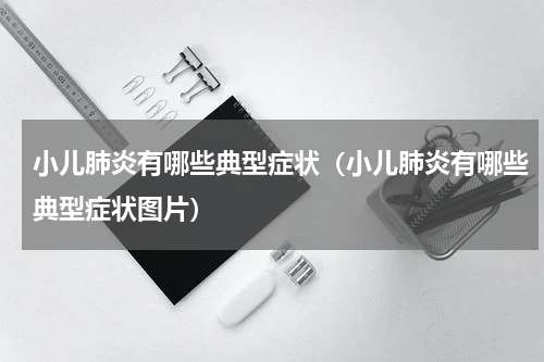 小儿肺炎有哪些典型症状（小儿肺炎有哪些典型症状图片）