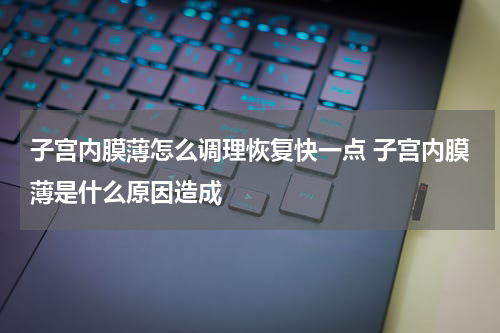 子宫内膜薄怎么调理恢复快一点 子宫内膜薄是什么原因造成
