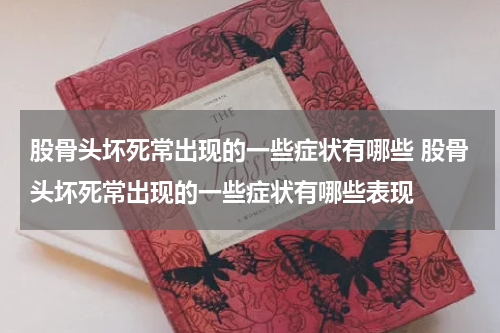 股骨头坏死常出现的一些症状有哪些 股骨头坏死常出现的一些症状有哪些表现