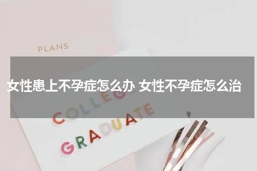 女性患上不孕症怎么办 女性不孕症怎么治