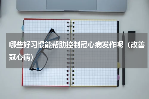 哪些好习惯能帮助控制冠心病发作呢（改善冠心病）