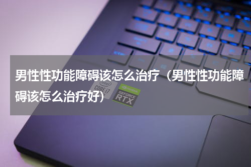 男性性功能障碍该怎么治疗（男性性功能障碍该怎么治疗好）