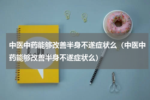 中医中药能够改善半身不遂症状么（中医中药能够改善半身不遂症状么）