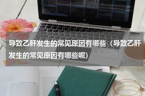 导致乙肝发生的常见原因有哪些（导致乙肝发生的常见原因有哪些呢）