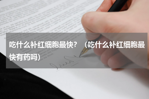 吃什么补红细胞最快？（吃什么补红细胞最快有药吗）
