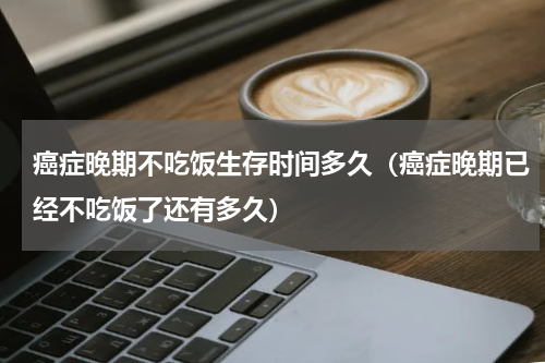 癌症晚期不吃饭生存时间多久（癌症晚期已经不吃饭了还有多久）