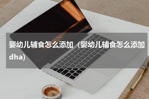 婴幼儿辅食怎么添加（婴幼儿辅食怎么添加dha）