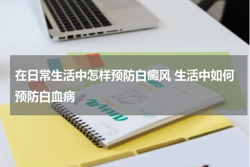 在日常生活中怎样预防白癜风 生活中如何预防白血病